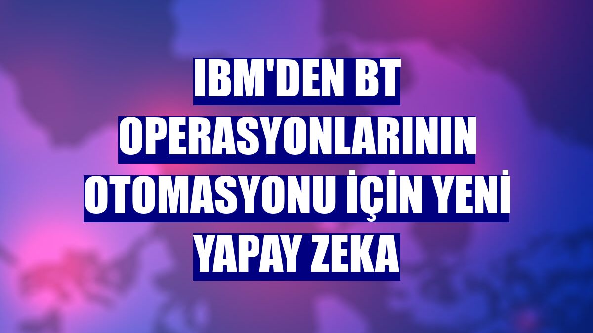 IBM'den BT operasyonlarının otomasyonu için yeni yapay zeka