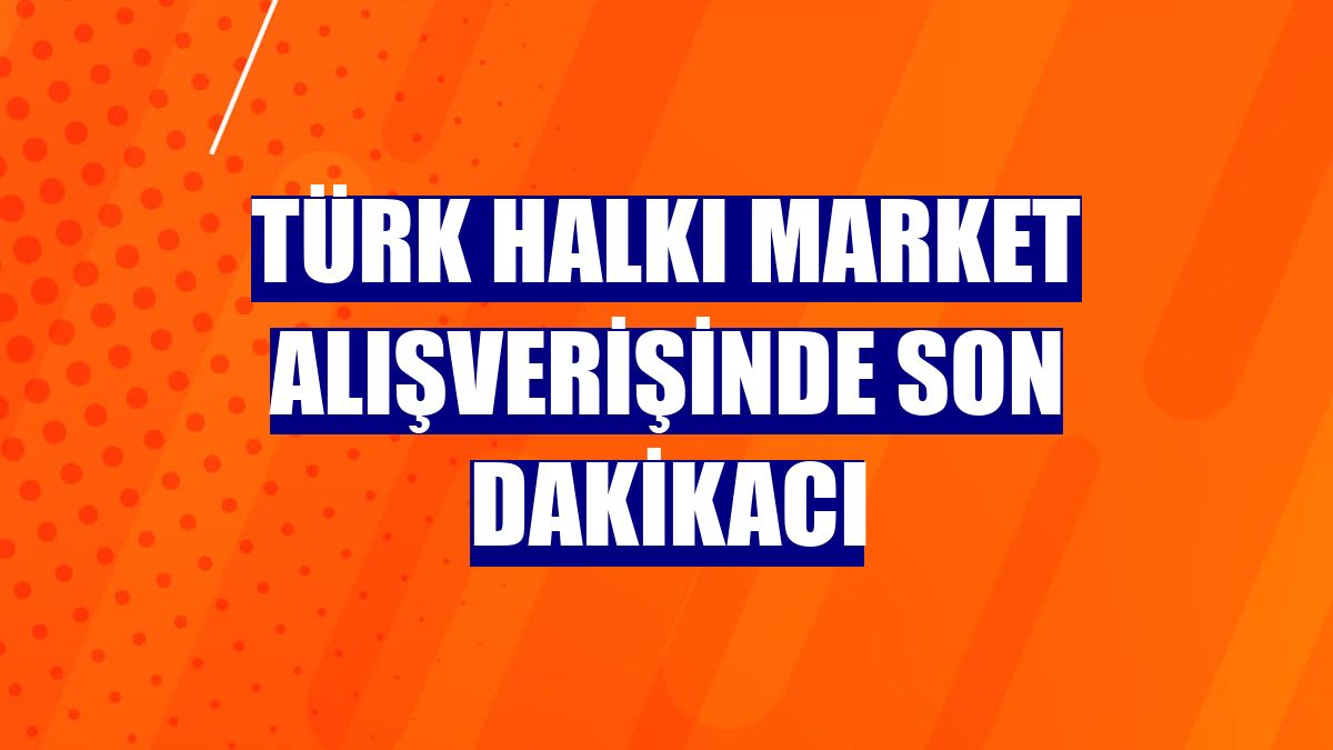 Türk halkı market alışverişinde son dakikacı