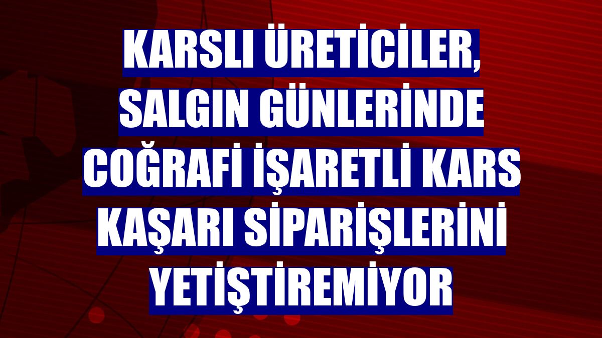 Karslı üreticiler, salgın günlerinde coğrafi işaretli Kars kaşarı siparişlerini yetiştiremiyor
