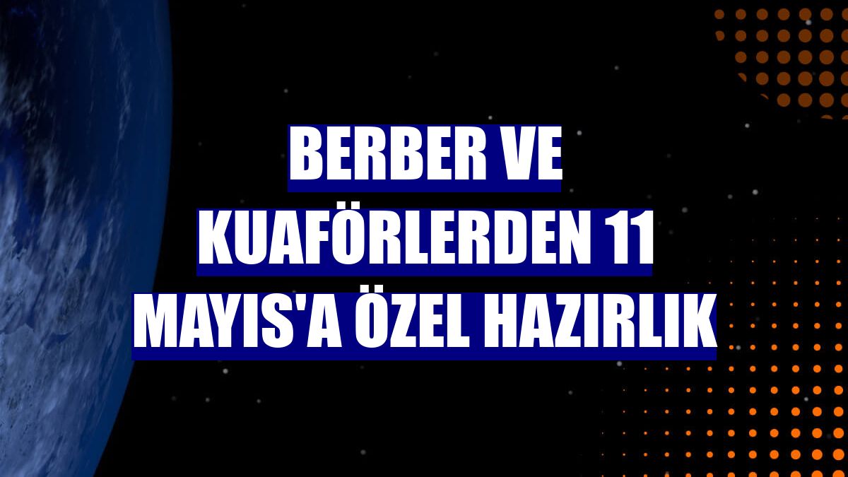 Berber ve kuaförlerden 11 Mayıs'a özel hazırlık