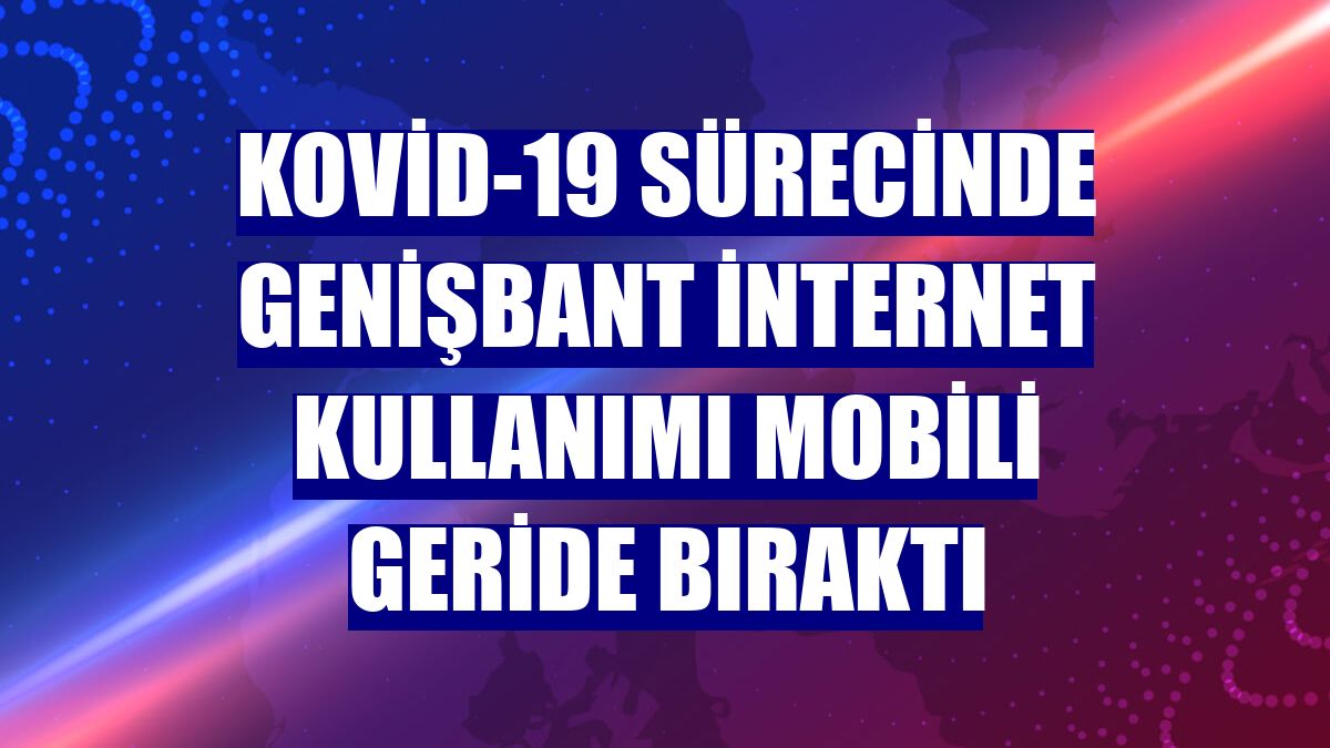 Kovid-19 sürecinde genişbant internet kullanımı mobili geride bıraktı