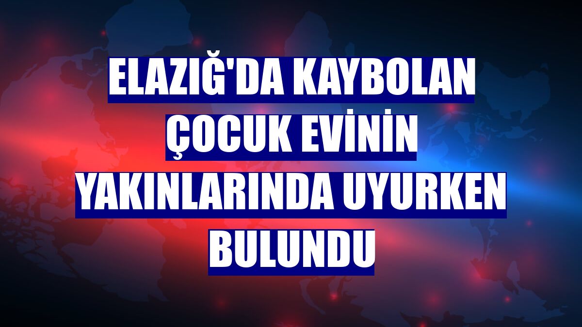 Elazığ'da kaybolan çocuk evinin yakınlarında uyurken bulundu