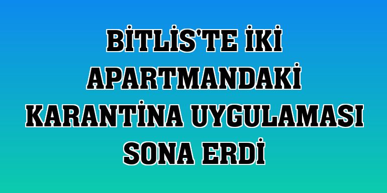 Bitlis'te iki apartmandaki karantina uygulaması sona erdi