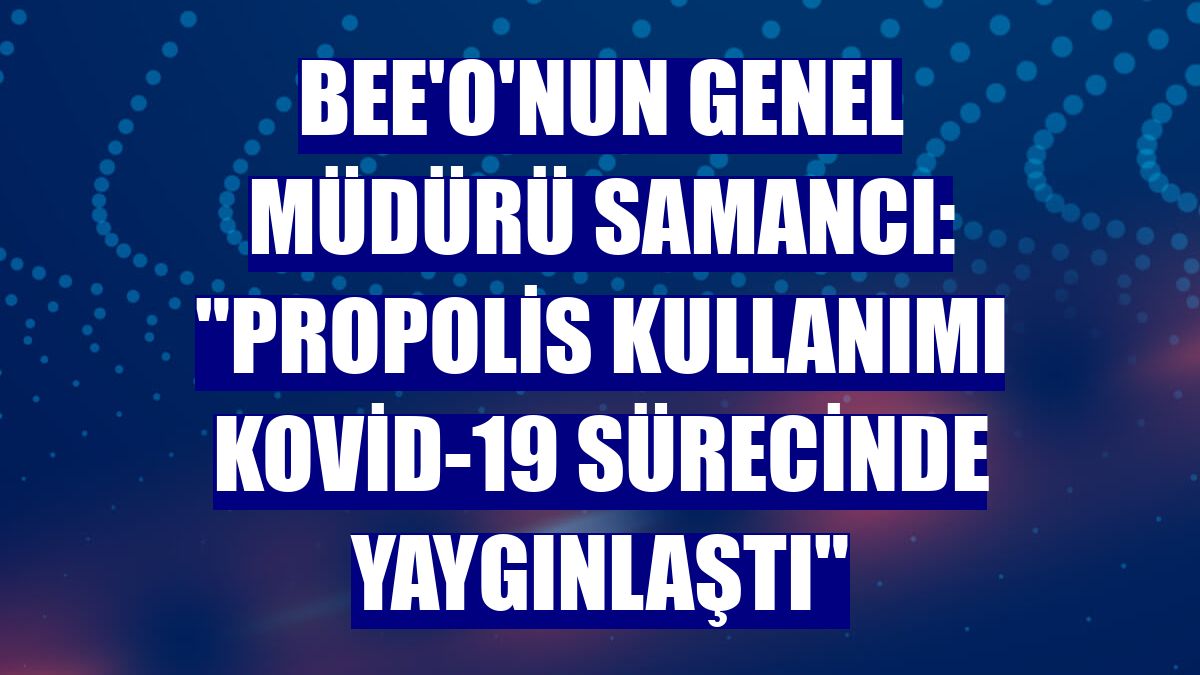 BEE'O'nun Genel Müdürü Samancı: "Propolis kullanımı Kovid-19 sürecinde yaygınlaştı"