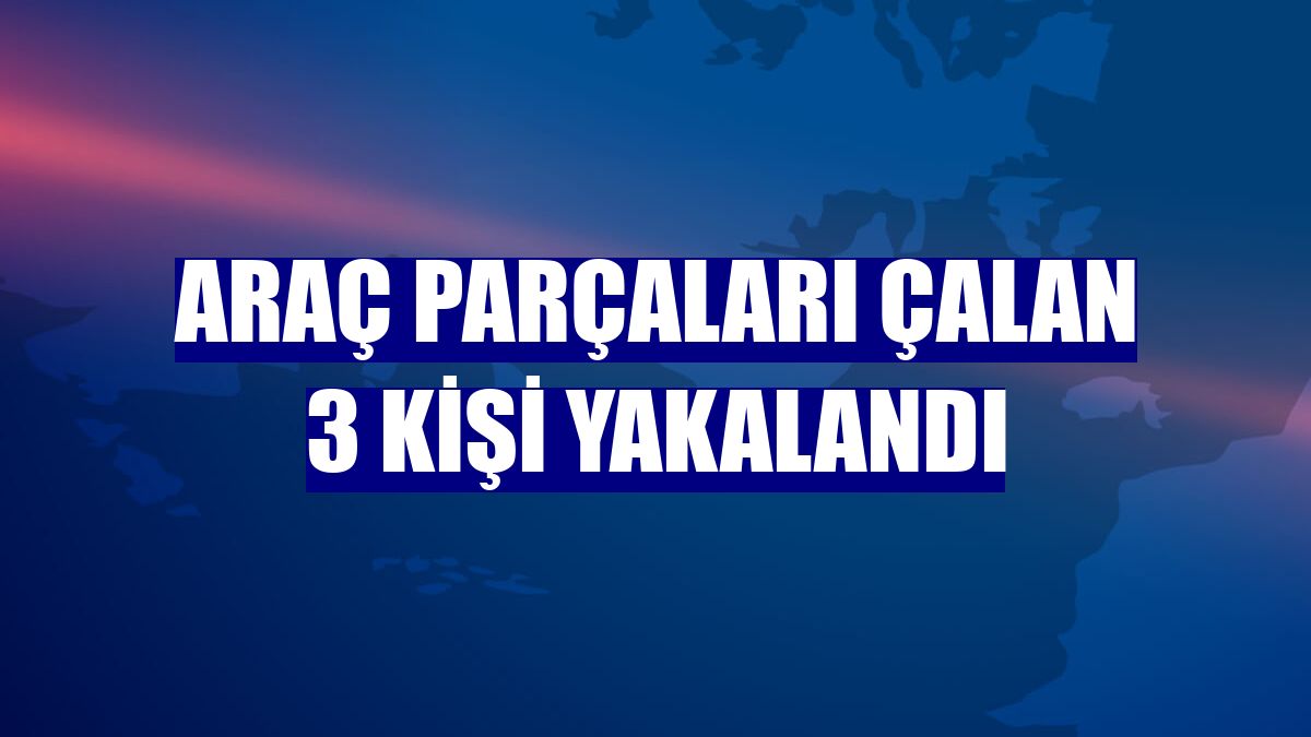 Araç parçaları çalan 3 kişi yakalandı