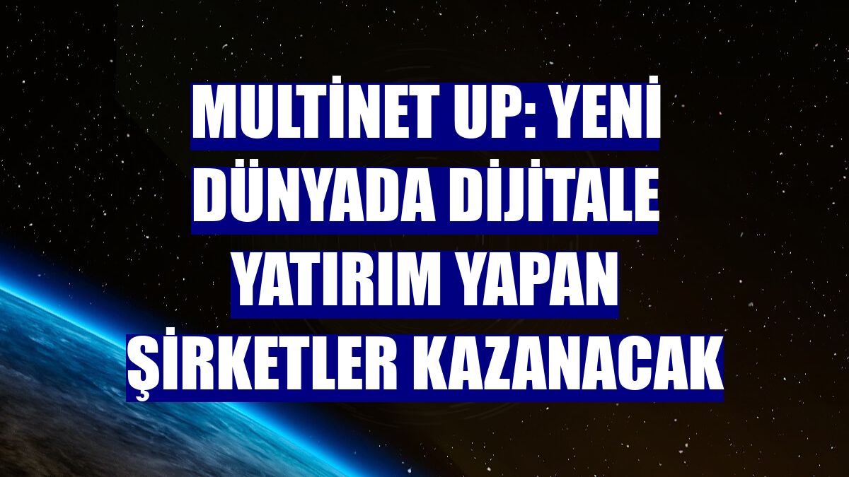 Multinet Up: Yeni dünyada dijitale yatırım yapan şirketler kazanacak