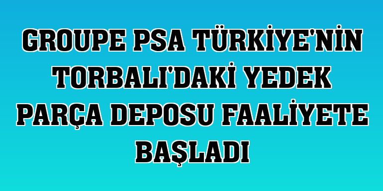 Groupe PSA Türkiye'nin Torbalı'daki yedek parça deposu faaliyete başladı