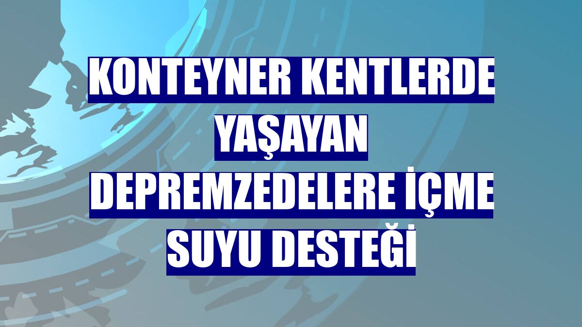 Konteyner kentlerde yaşayan depremzedelere içme suyu desteği