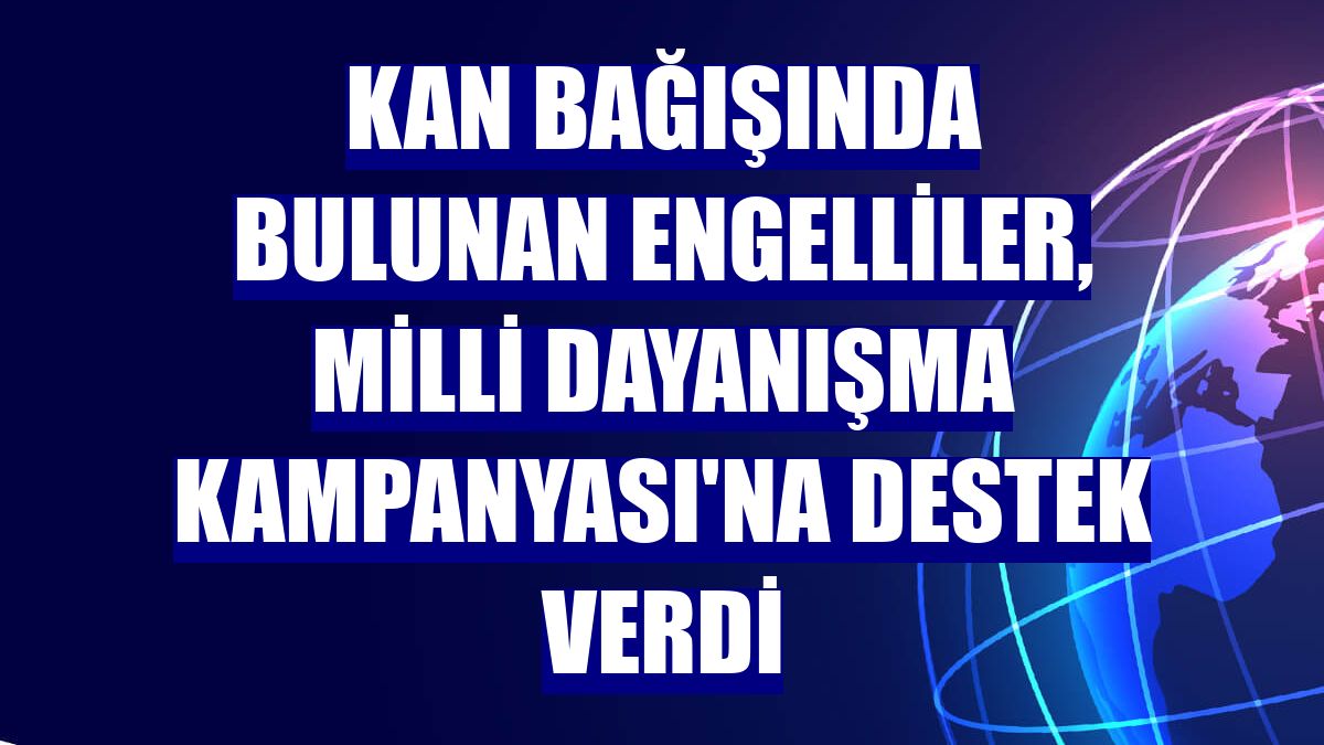 Kan bağışında bulunan engelliler, Milli Dayanışma Kampanyası'na destek verdi