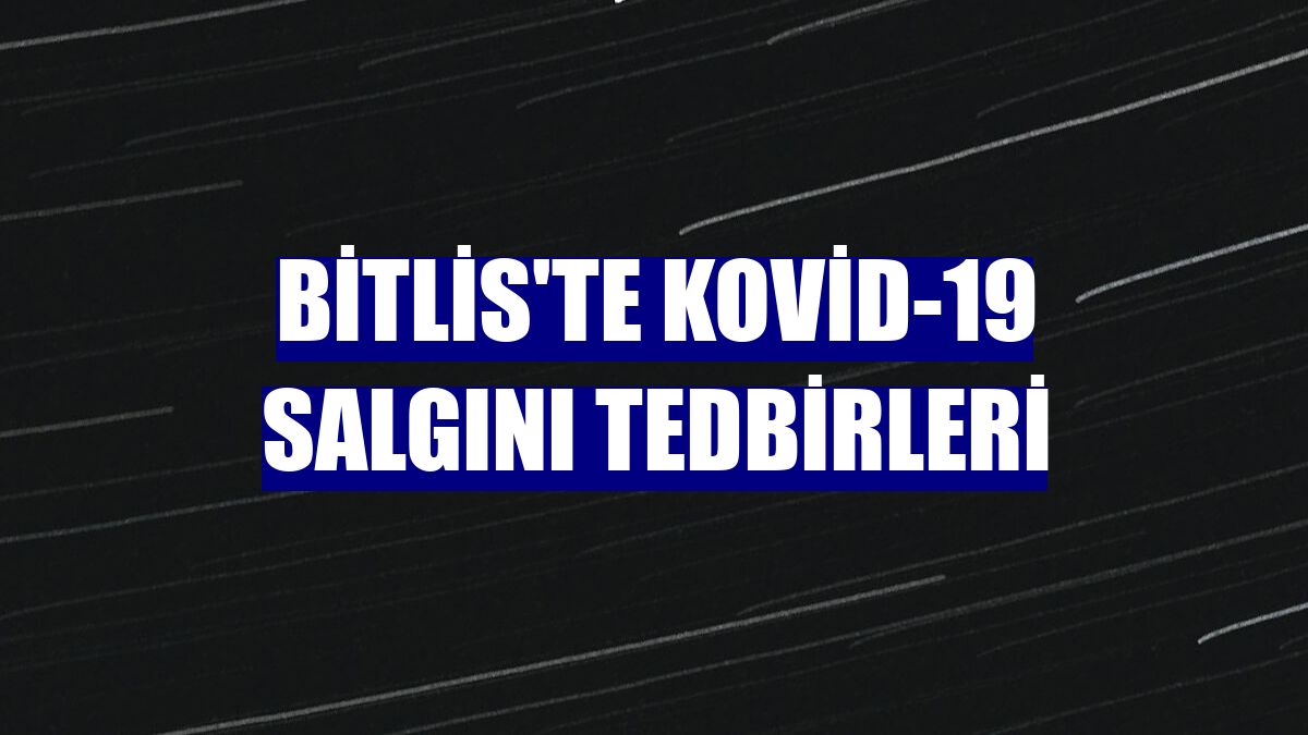 Bitlis'te Kovid-19 salgını tedbirleri