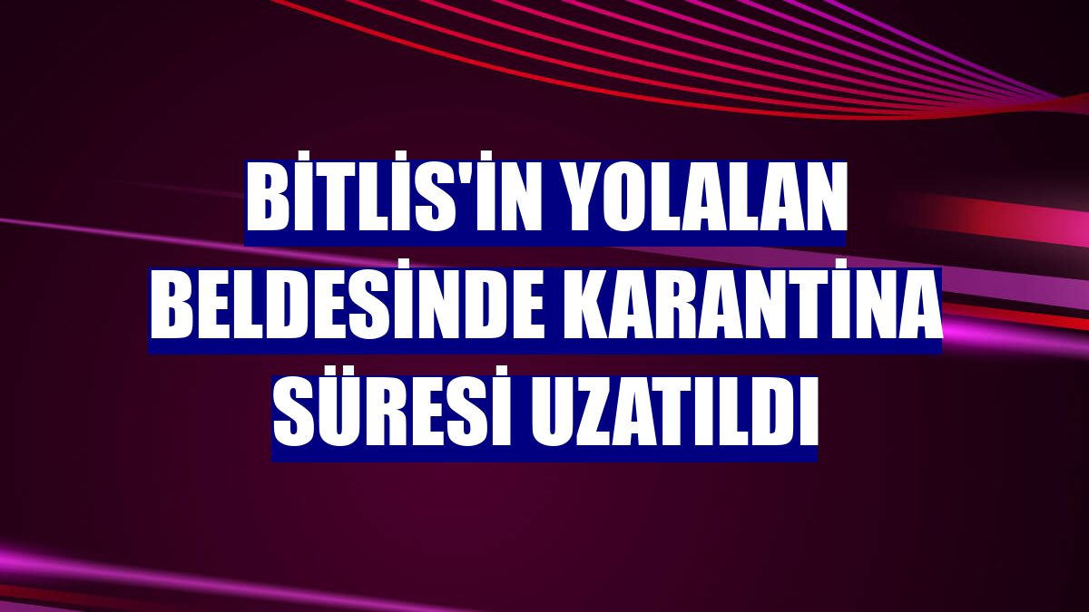 Bitlis'in Yolalan beldesinde karantina süresi uzatıldı