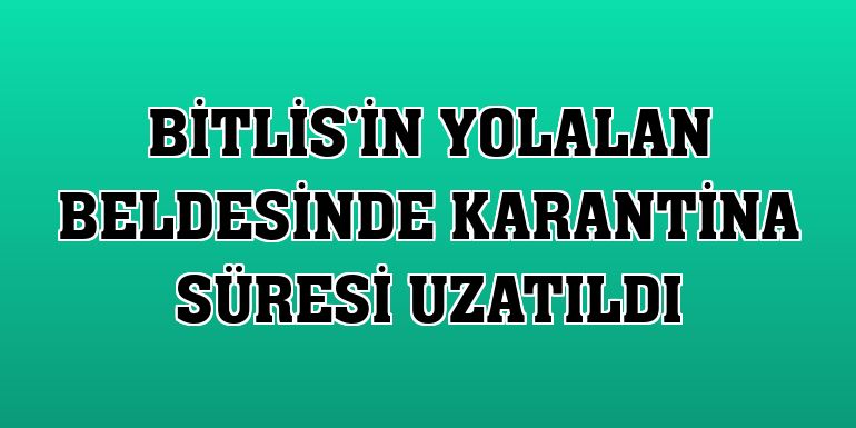Bitlis'in Yolalan beldesinde karantina süresi uzatıldı
