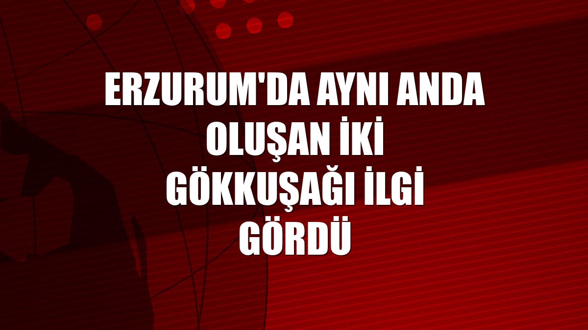 Erzurum'da aynı anda oluşan iki gökkuşağı ilgi gördü
