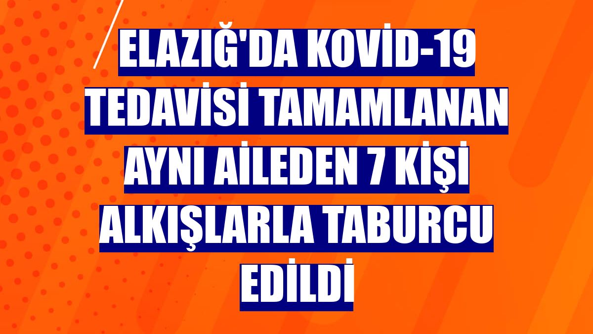 Elazığ'da Kovid-19 tedavisi tamamlanan aynı aileden 7 kişi alkışlarla taburcu edildi