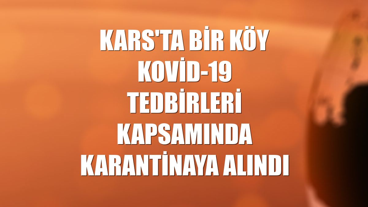 Kars'ta bir köy Kovid-19 tedbirleri kapsamında karantinaya alındı