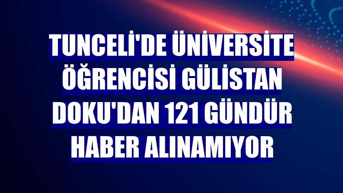 Tunceli'de üniversite öğrencisi Gülistan Doku'dan 121 gündür haber alınamıyor