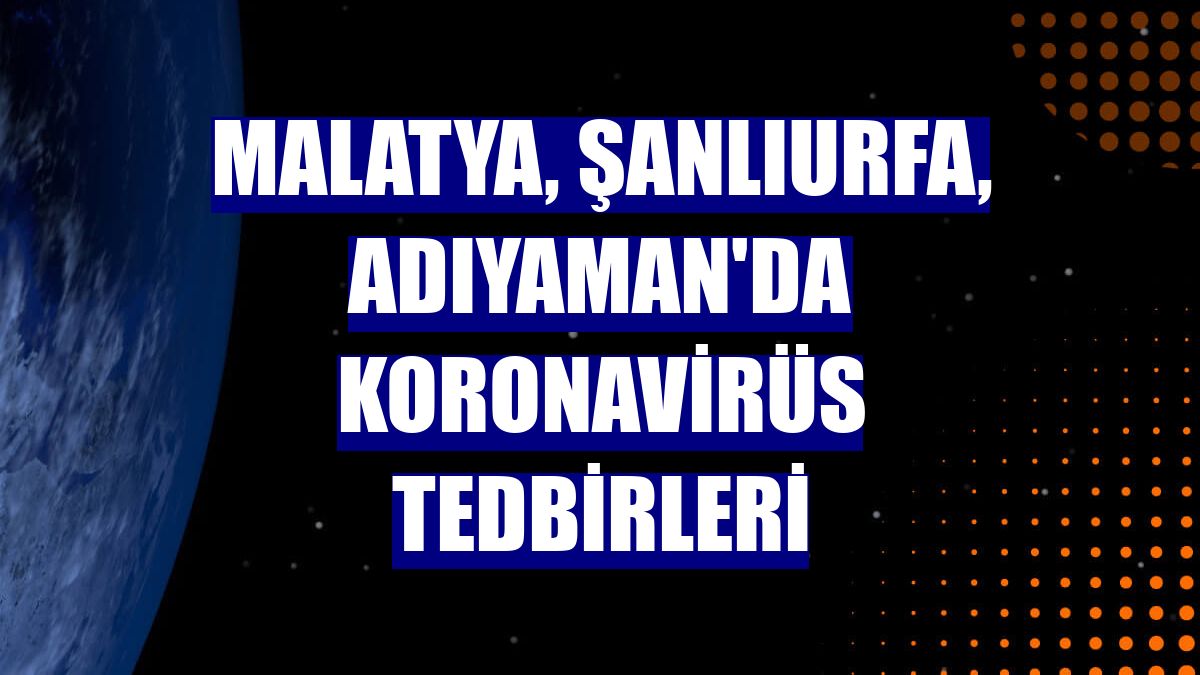 Malatya, Şanlıurfa, Adıyaman'da koronavirüs tedbirleri