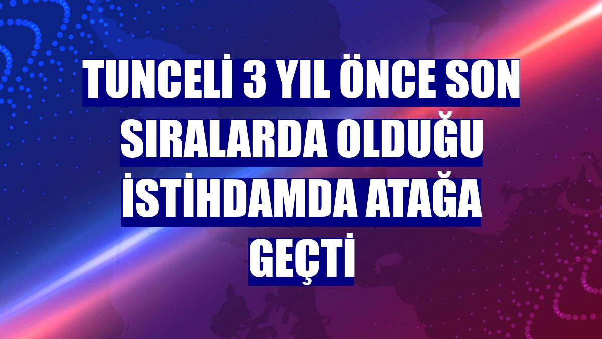 Tunceli 3 yıl önce son sıralarda olduğu istihdamda atağa geçti