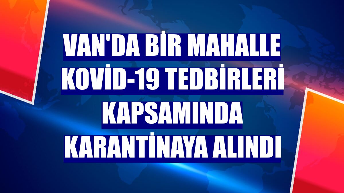 Van'da bir mahalle Kovid-19 tedbirleri kapsamında karantinaya alındı