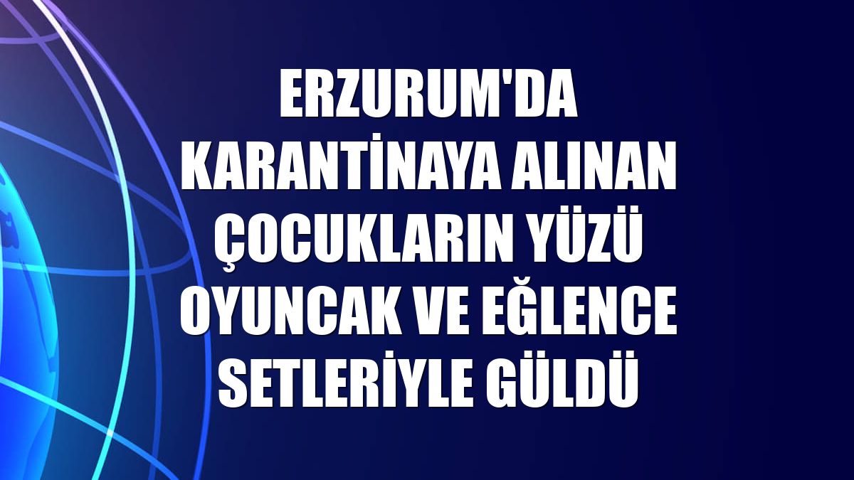 Erzurum'da karantinaya alınan çocukların yüzü oyuncak ve eğlence setleriyle güldü