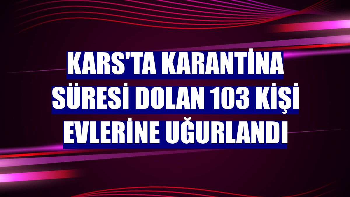 Kars'ta karantina süresi dolan 103 kişi evlerine uğurlandı