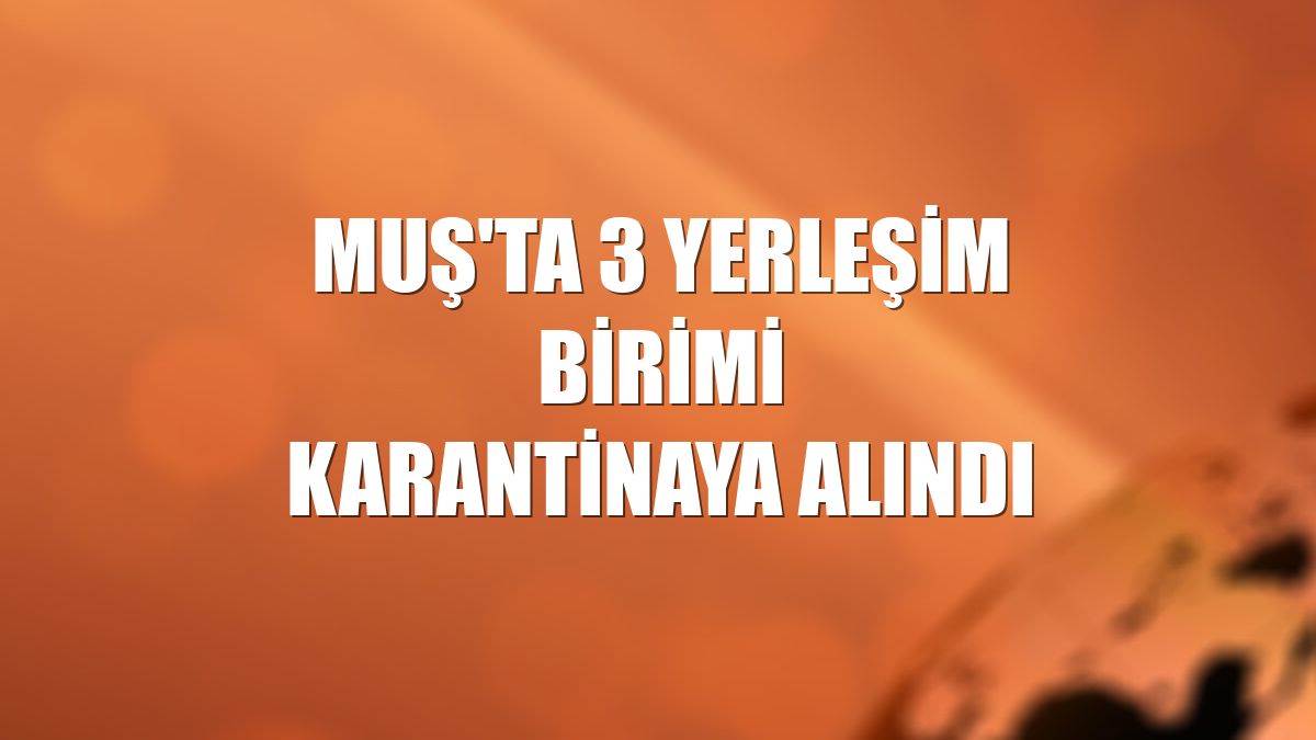 Muş'ta 3 yerleşim birimi karantinaya alındı