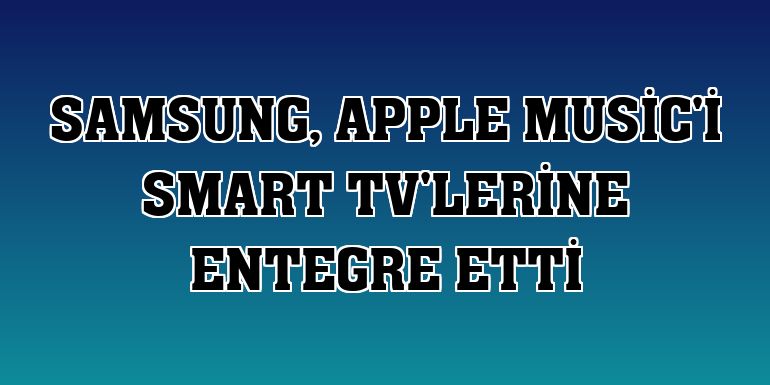 Samsung, Apple Music'i Smart TV'lerine entegre etti