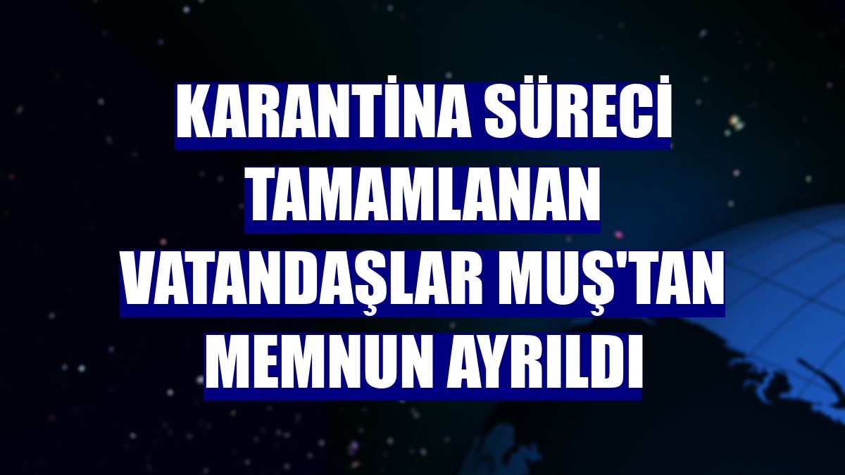 Karantina süreci tamamlanan vatandaşlar Muş'tan memnun ayrıldı