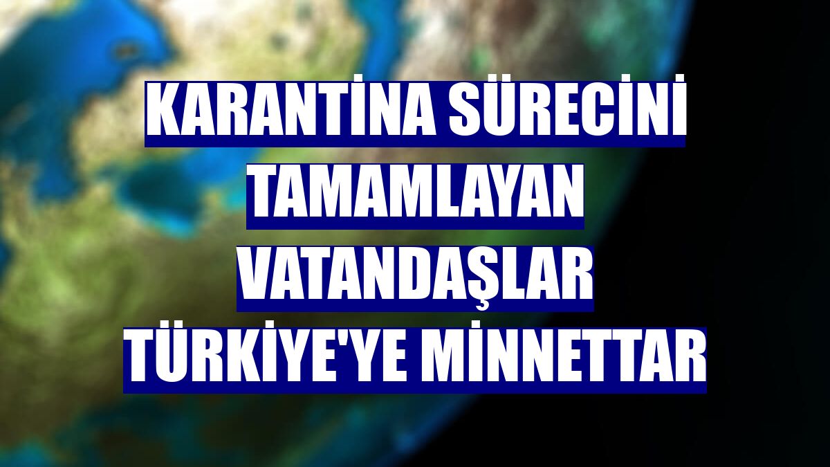 Karantina sürecini tamamlayan vatandaşlar Türkiye'ye minnettar
