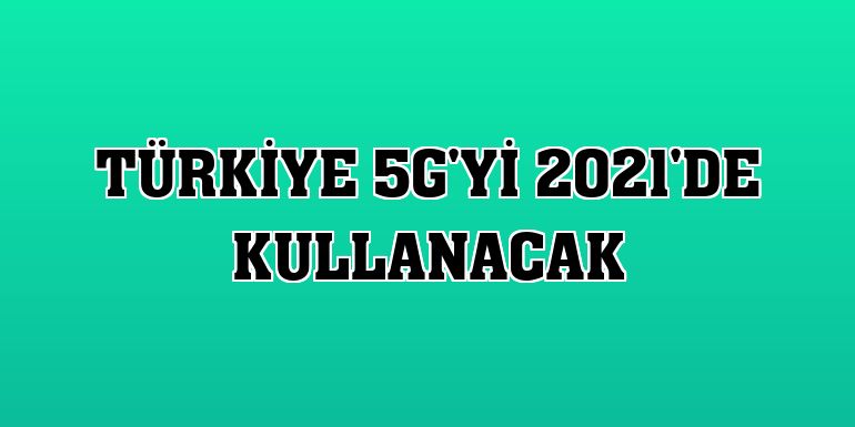 Türkiye 5G'yi 2021'de kullanacak