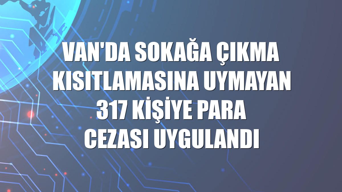 Van'da sokağa çıkma kısıtlamasına uymayan 317 kişiye para cezası uygulandı