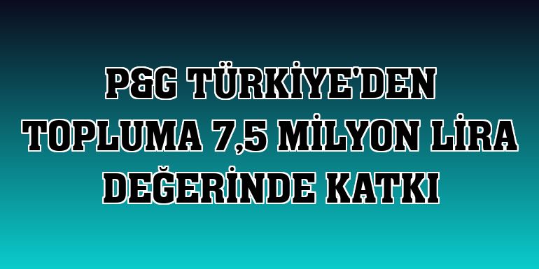 P&G Türkiye'den topluma 7,5 milyon lira değerinde katkı