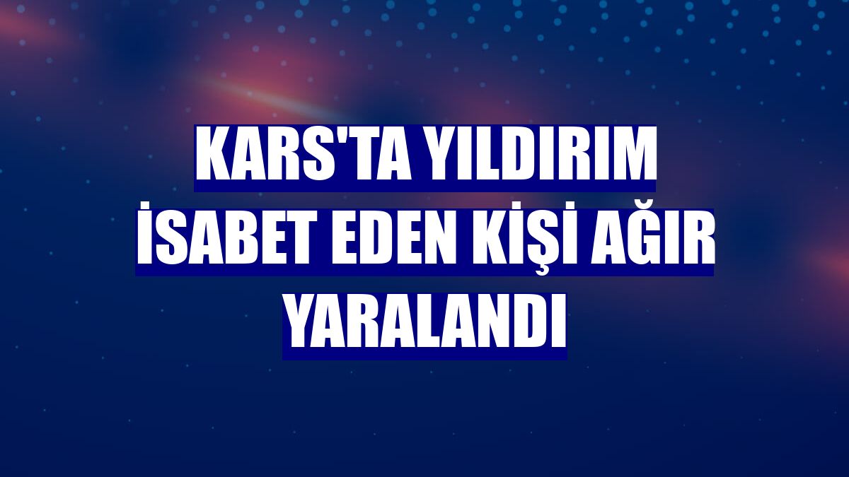Kars'ta yıldırım isabet eden kişi ağır yaralandı