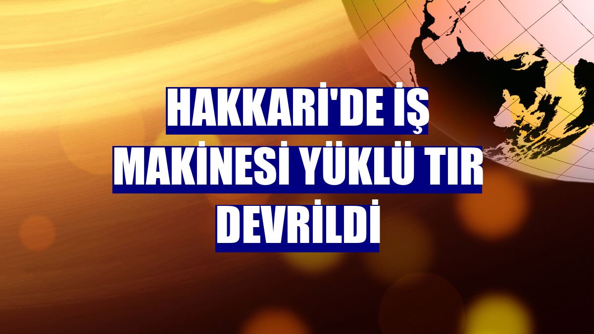 Hakkari'de iş makinesi yüklü tır devrildi