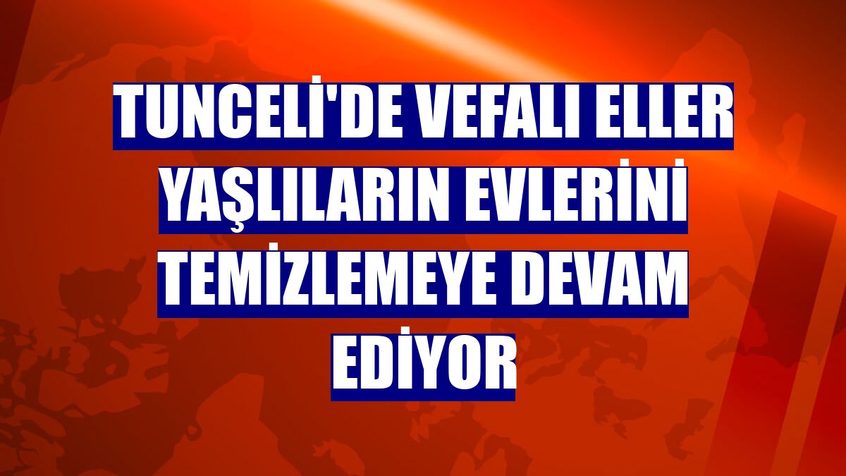 Tunceli'de Vefalı eller yaşlıların evlerini temizlemeye devam ediyor