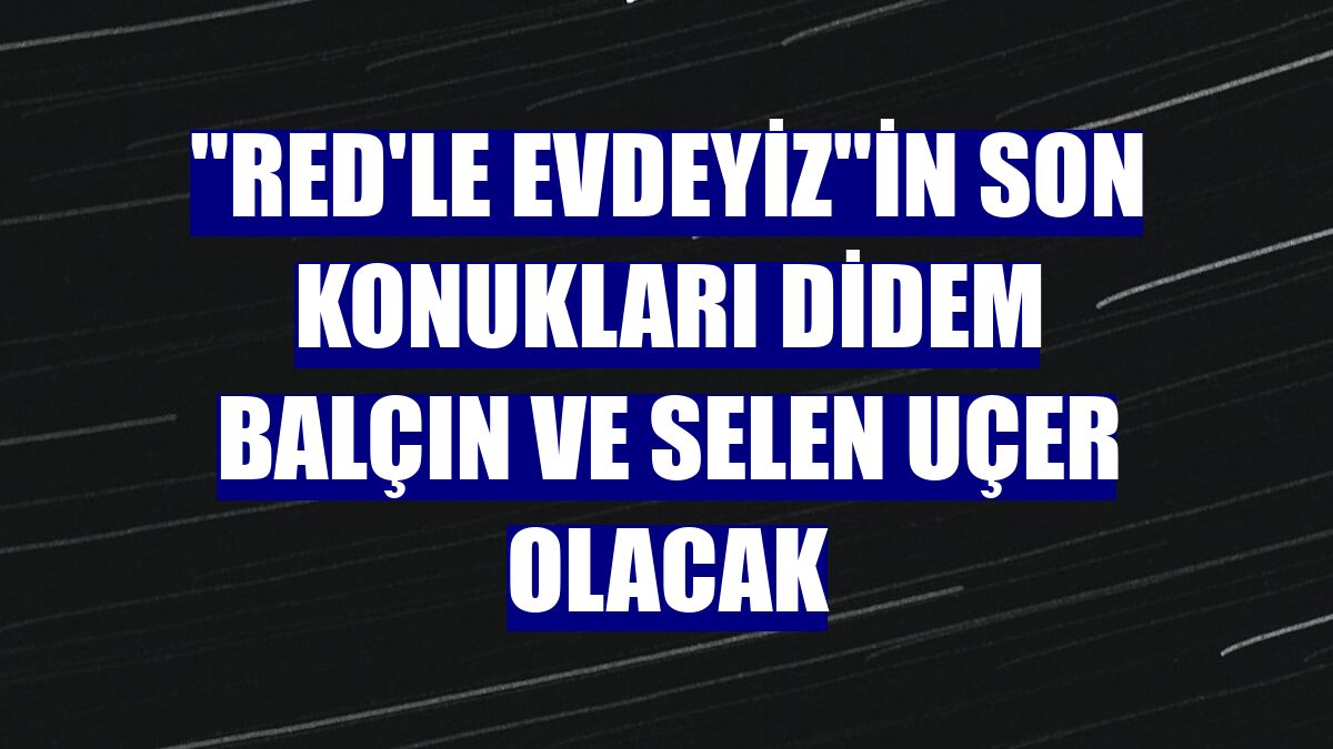 "Red'le Evdeyiz"in son konukları Didem Balçın ve Selen Uçer olacak