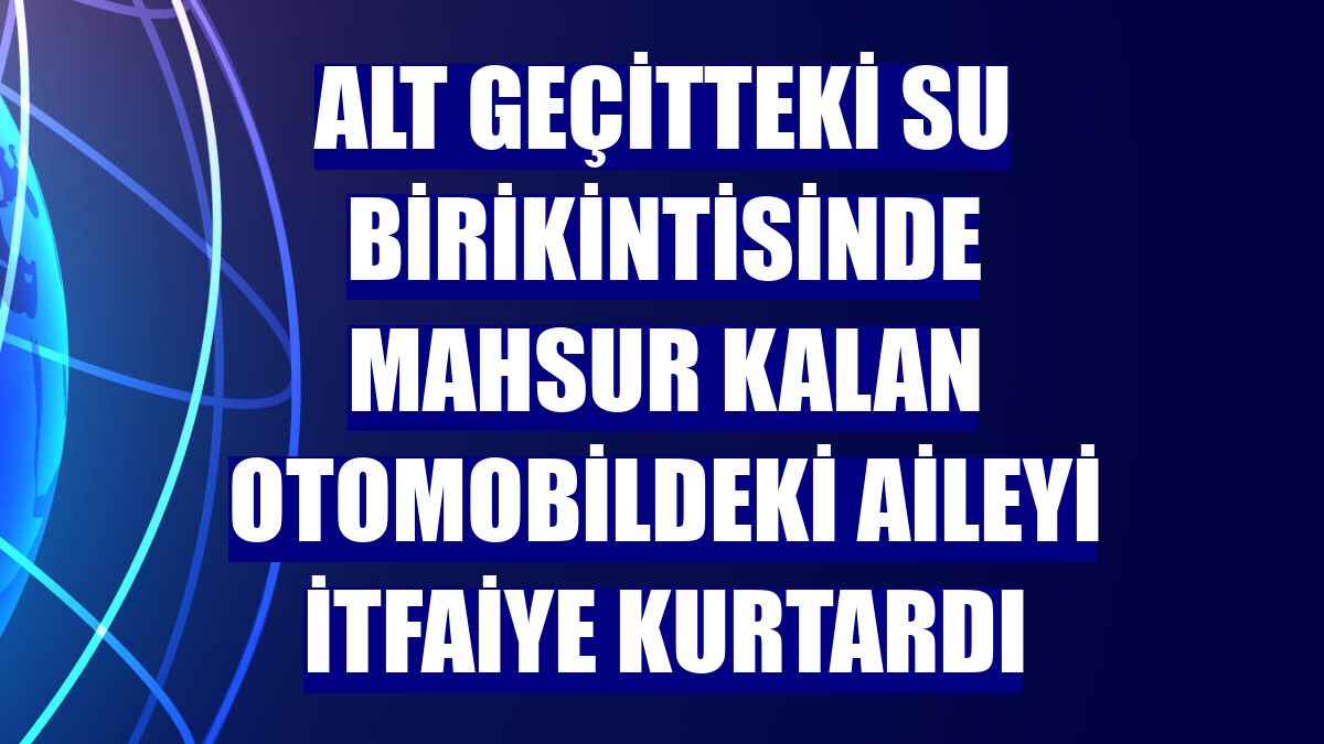 Alt geçitteki su birikintisinde mahsur kalan otomobildeki aileyi itfaiye kurtardı