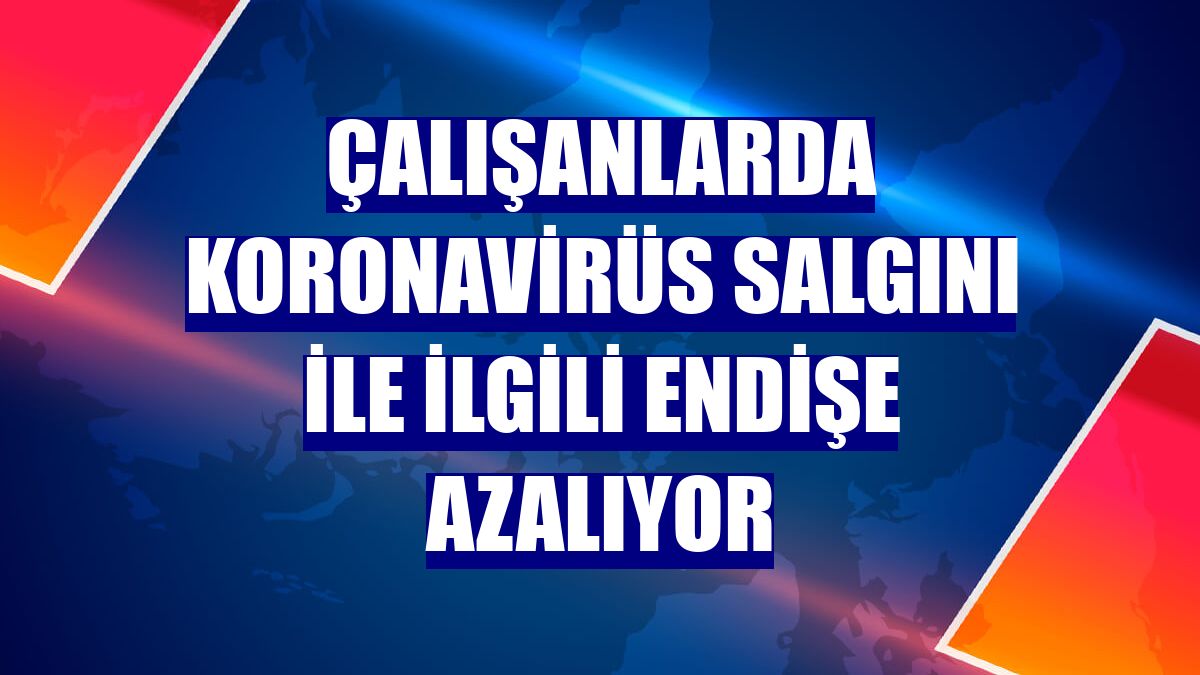 Çalışanlarda koronavirüs salgını ile ilgili endişe azalıyor