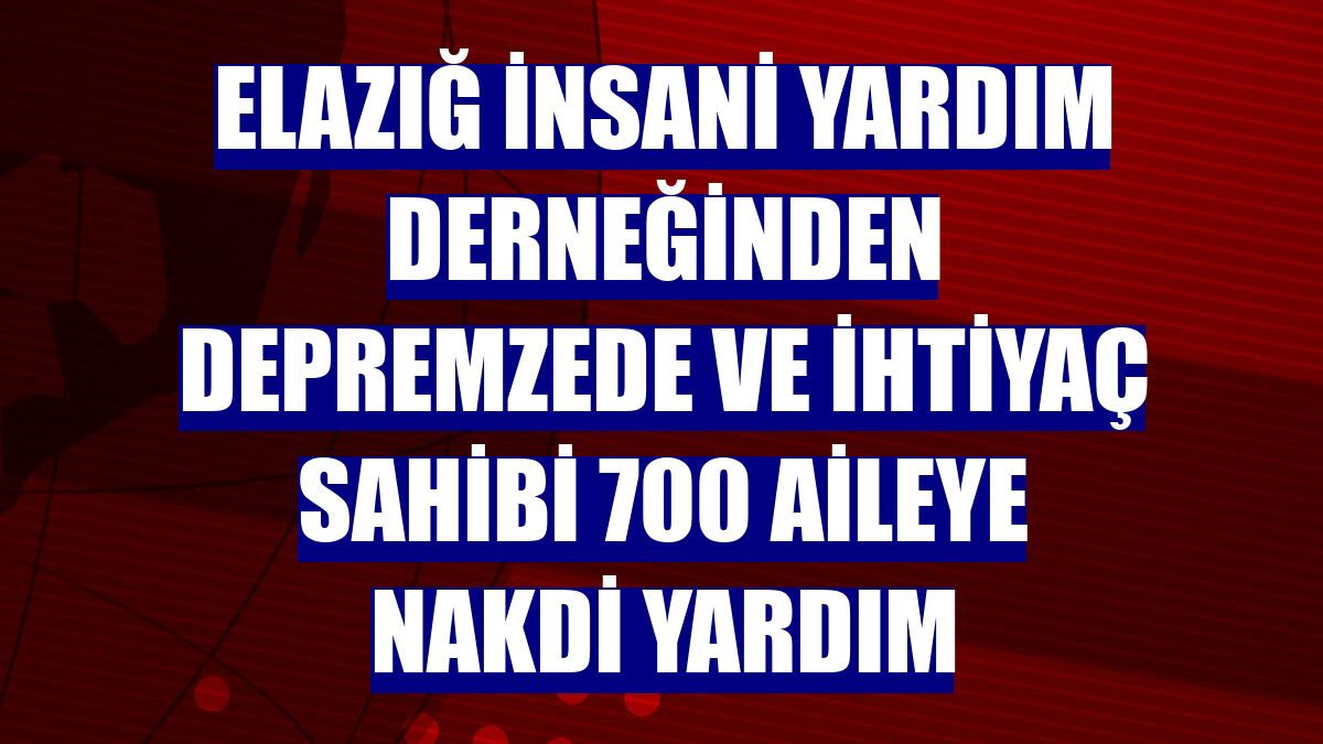 Elazığ İnsani Yardım Derneğinden depremzede ve ihtiyaç sahibi 700 aileye nakdi yardım