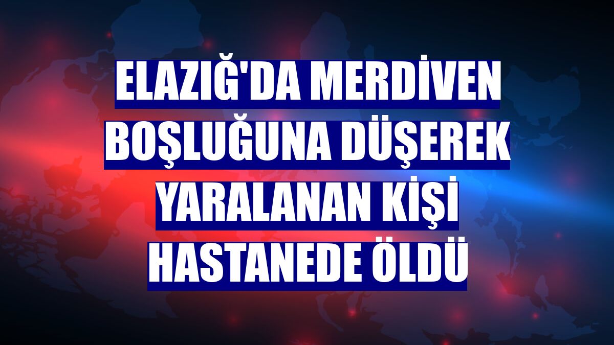 Elazığ'da merdiven boşluğuna düşerek yaralanan kişi hastanede öldü