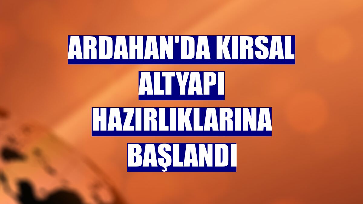 Ardahan'da kırsal altyapı hazırlıklarına başlandı