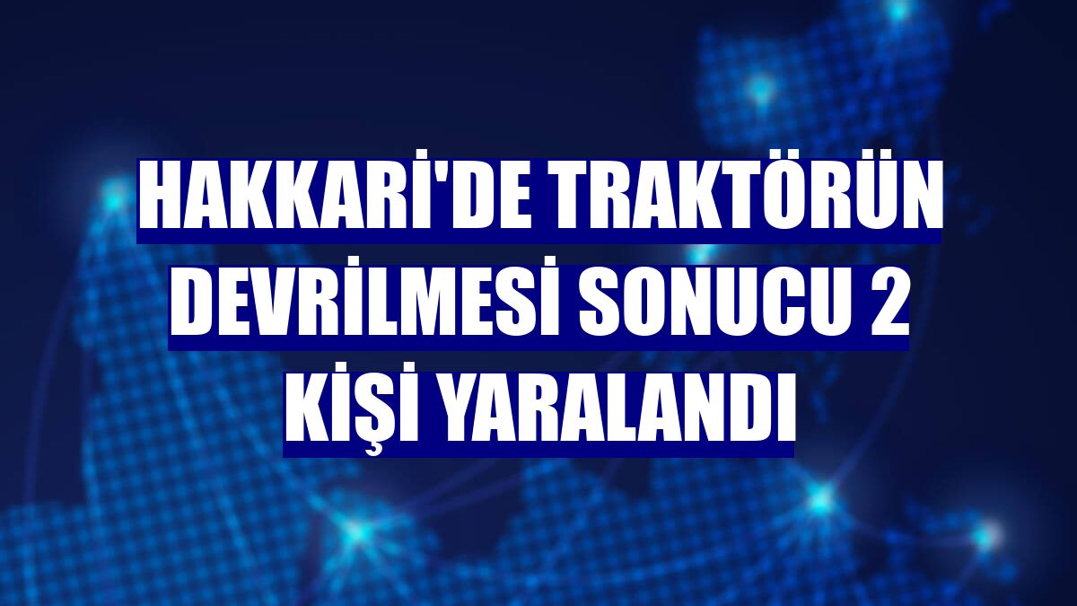 Hakkari'de traktörün devrilmesi sonucu 2 kişi yaralandı