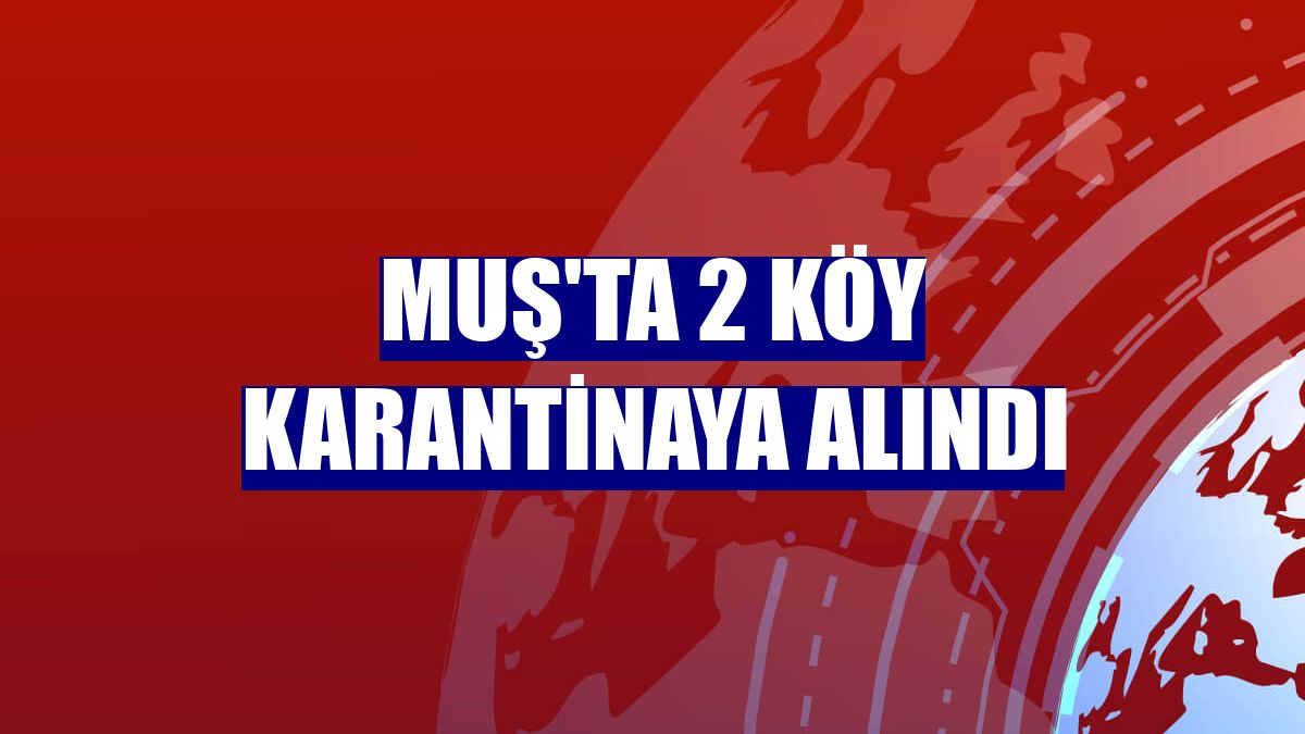 Muş'ta 2 köy karantinaya alındı