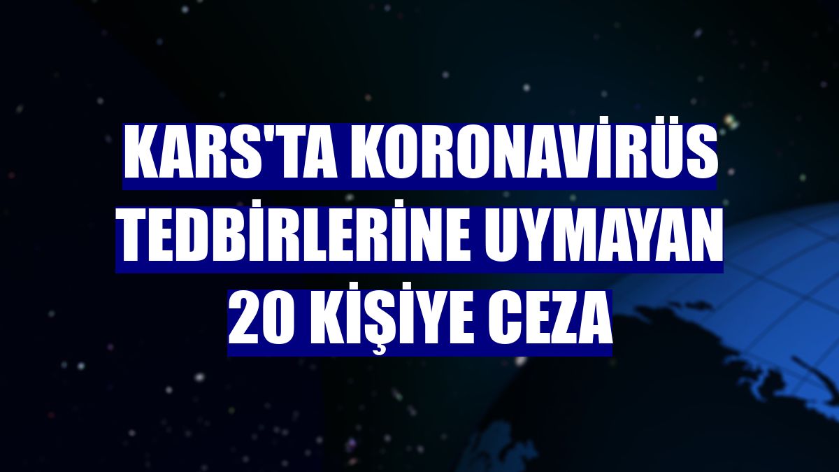 Kars'ta koronavirüs tedbirlerine uymayan 20 kişiye ceza