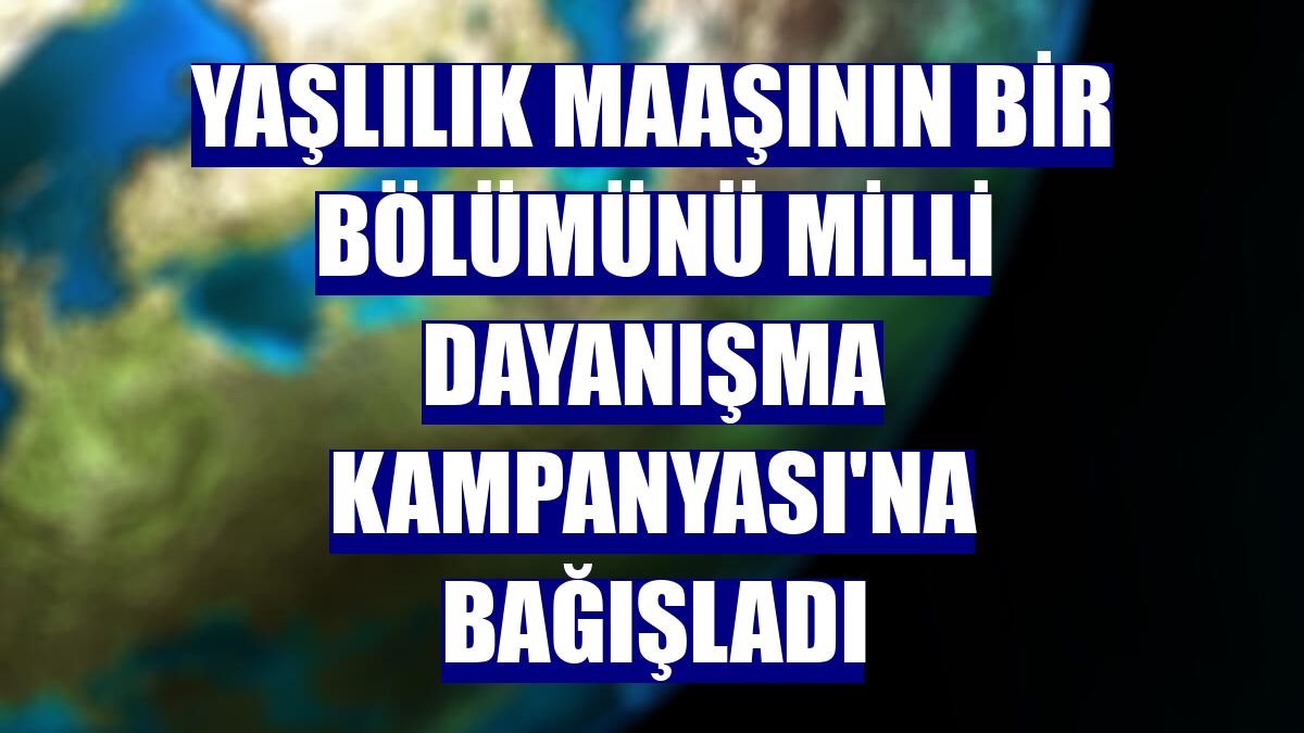 Yaşlılık maaşının bir bölümünü Milli Dayanışma Kampanyası'na bağışladı