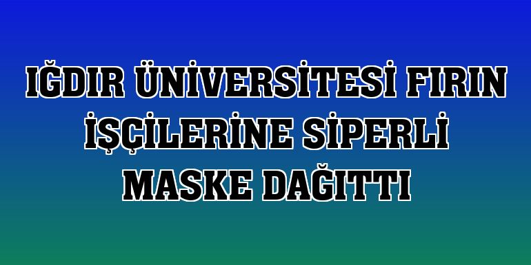 Iğdır Üniversitesi fırın işçilerine siperli maske dağıttı