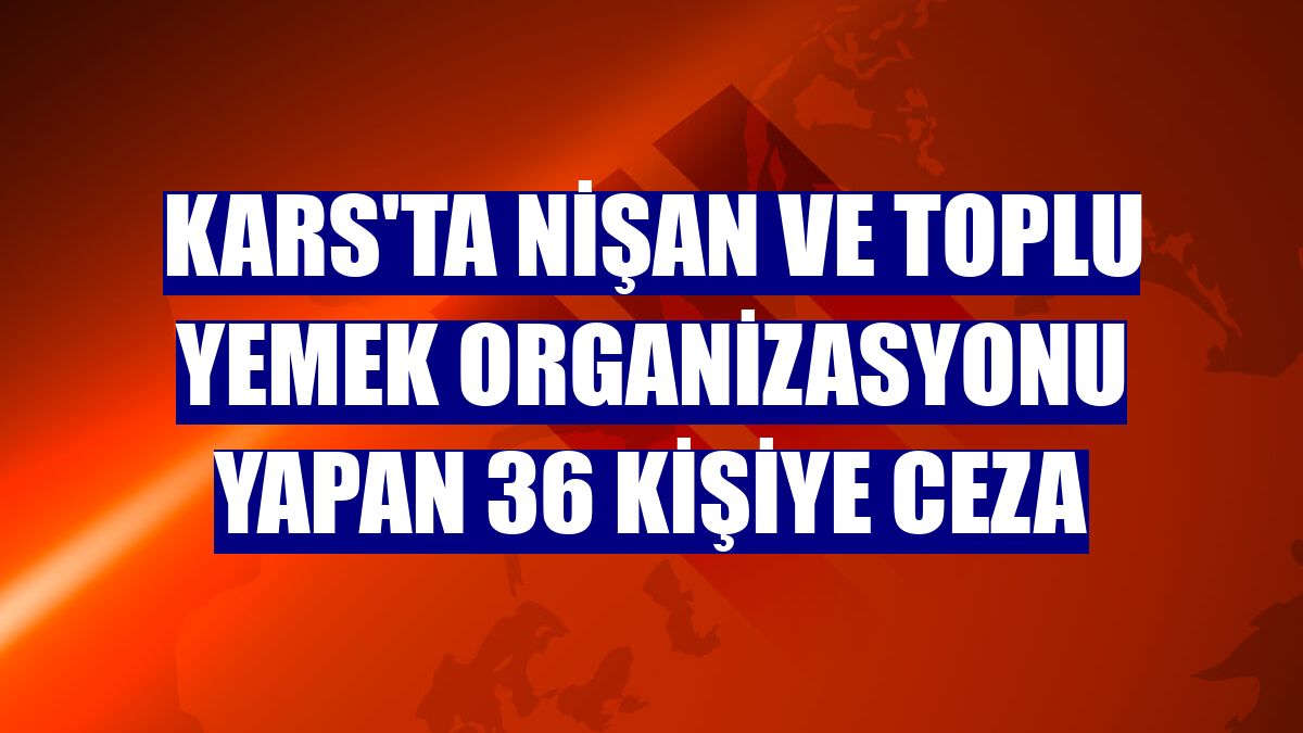 Kars'ta nişan ve toplu yemek organizasyonu yapan 36 kişiye ceza