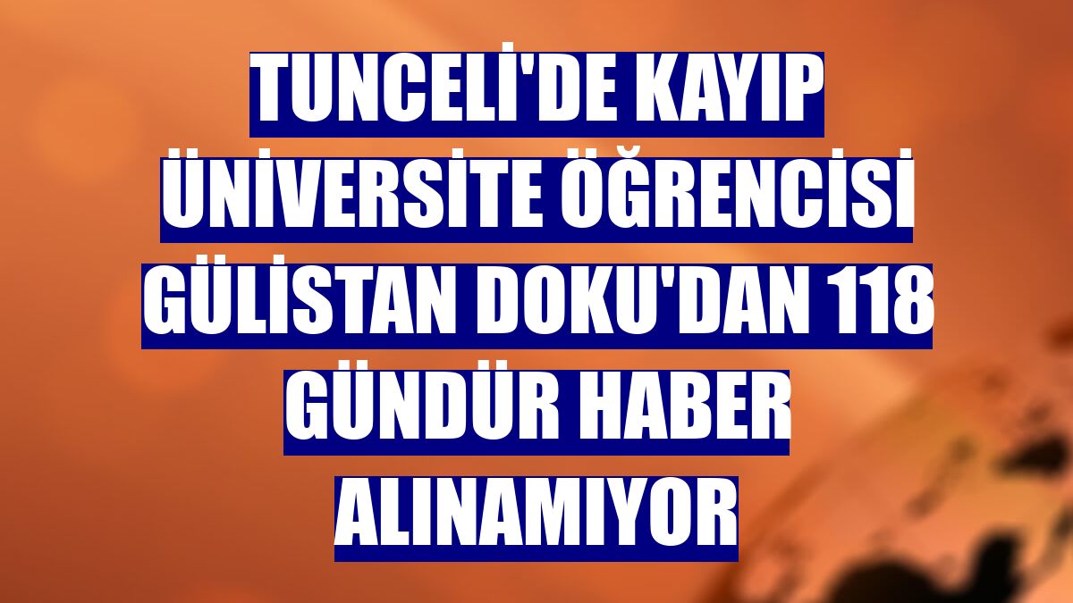 Tunceli'de kayıp üniversite öğrencisi Gülistan Doku'dan 118 gündür haber alınamıyor