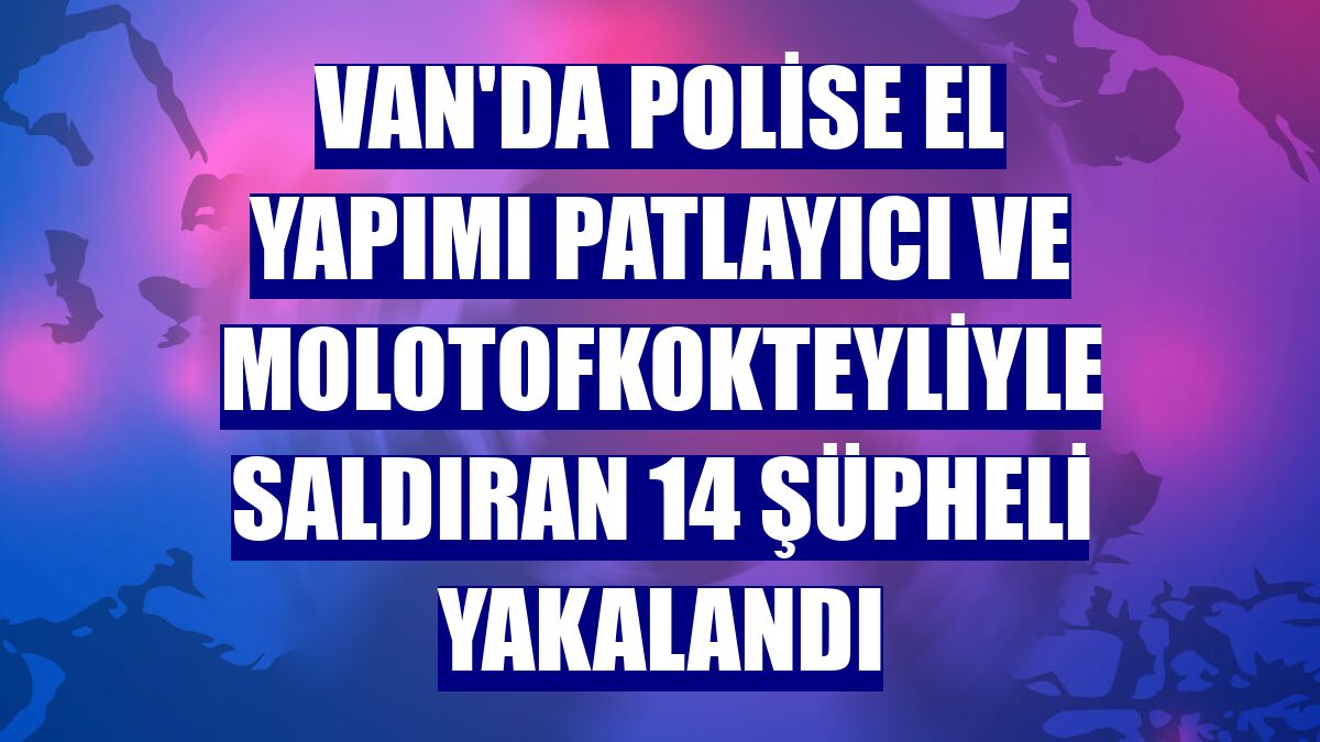 Van'da polise el yapımı patlayıcı ve molotofkokteyliyle saldıran 14 şüpheli yakalandı