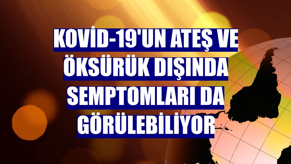 Kovid-19'un ateş ve öksürük dışında semptomları da görülebiliyor